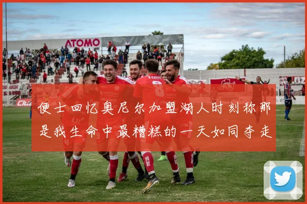 便士回忆奥尼尔加盟湖人时刻称那是我生命中最糟糕的一天如同夺走我的命