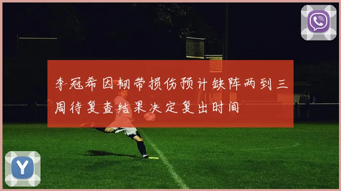 李冠希因韧带损伤预计缺阵两到三周待复查结果决定复出时间