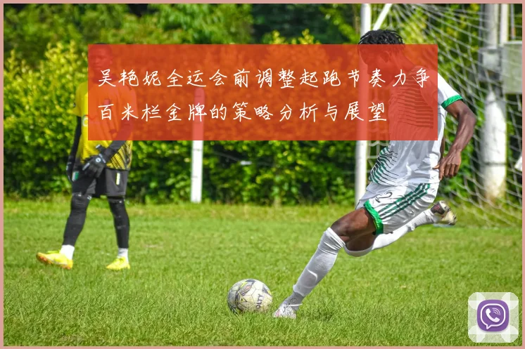 吴艳妮全运会前调整起跑节奏力争百米栏金牌的策略分析与展望