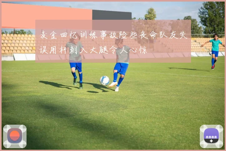 麦金回忆训练事故险些丧命队友失误用杆刺入大腿令人心惊